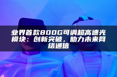 业界首款800G可调超高速光模块 以创新突破，赋能未来网络通信